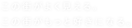 この街がよく見える。この街がもっと好きになる。