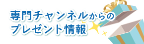 別ウインドウで開きます：専門チャンネルからのプレゼント情報