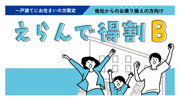 【一戸建てにお住まいの方限定／他社からお乗り換えの方向け】えらんで得割B